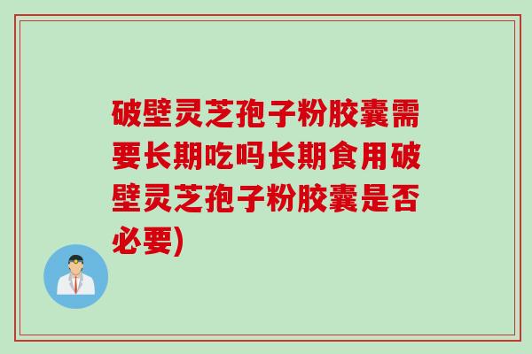 破壁灵芝孢子粉胶囊需要长期吃吗长期食用破壁灵芝孢子粉胶囊是否必要)