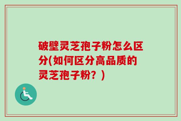 破壁灵芝孢子粉怎么区分(如何区分高品质的灵芝孢子粉?) 破壁灵芝孢子粉怎么区分(如何区分高品质的灵芝孢子粉?)