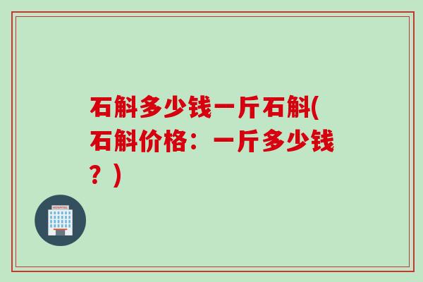 石斛多少钱一斤石斛(石斛价格：一斤多少钱？)