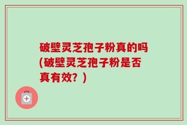 破壁灵芝孢子粉真的吗(破壁灵芝孢子粉是否真有效？)