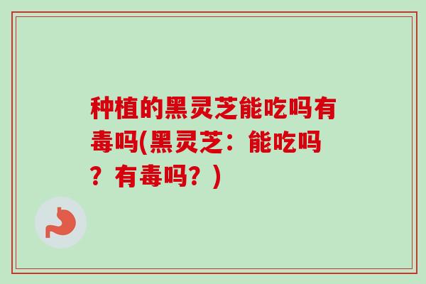种植的黑灵芝能吃吗有毒吗(黑灵芝:能吃吗?有毒吗?) 种植的黑灵芝能吃吗有毒吗(黑灵芝:能吃吗?有毒吗?)