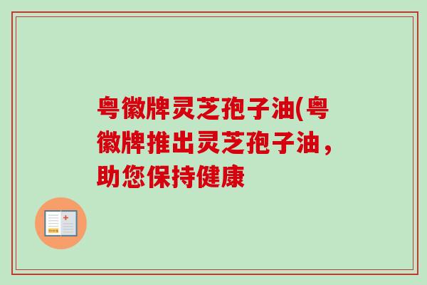 粤徽牌灵芝孢子油(粤徽牌推出灵芝孢子油，助您保持健康