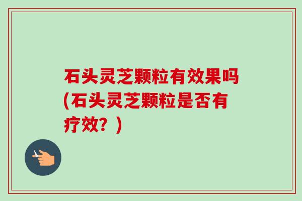 石头灵芝颗粒有效果吗(石头灵芝颗粒是否有疗效？)
