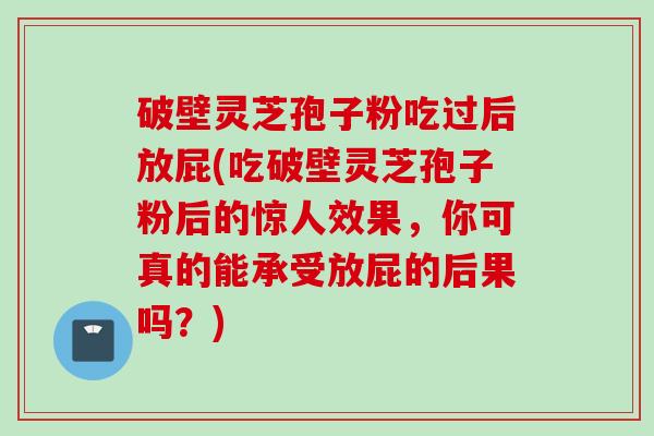 破壁灵芝孢子粉吃过后放屁(吃破壁灵芝孢子粉后的惊人效果，你可真的能承受放屁的后果吗？)