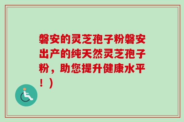 磐安的灵芝孢子粉磐安出产的纯天然灵芝孢子粉，助您提升健康水平！)