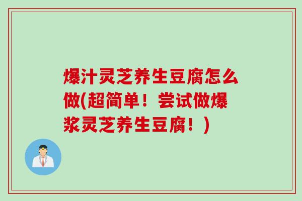 爆汁灵芝养生豆腐怎么做(超简单!尝试做爆浆灵芝养生豆腐!) 爆汁灵芝养生豆腐怎么做(超简单!尝试做爆浆灵芝养生豆腐!)