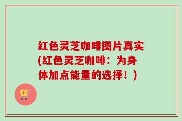 红色灵芝咖啡图片真实(红色灵芝咖啡：为身体加点能量的选择！)