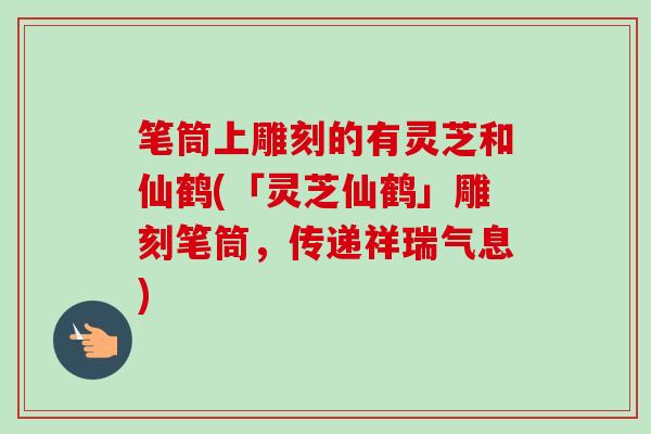 笔筒上雕刻的有灵芝和仙鹤(「灵芝仙鹤」雕刻笔筒，传递祥瑞气息)