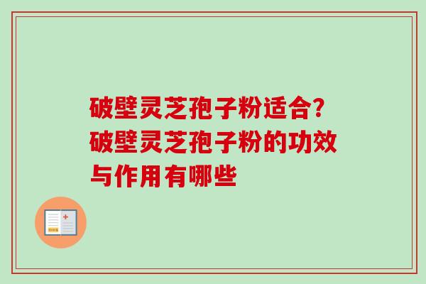 破壁灵芝孢子粉适合？破壁灵芝孢子粉的功效与作用有哪些