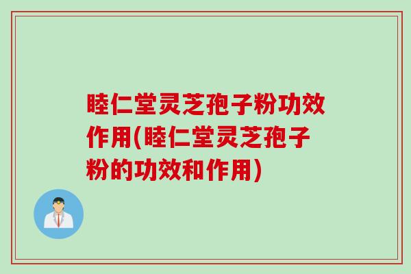 睦仁堂灵芝孢子粉功效作用(睦仁堂灵芝孢子粉的功效和作用)