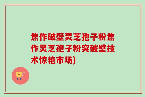 焦作破壁灵芝孢子粉焦作灵芝孢子粉突破壁技术惊艳市场)