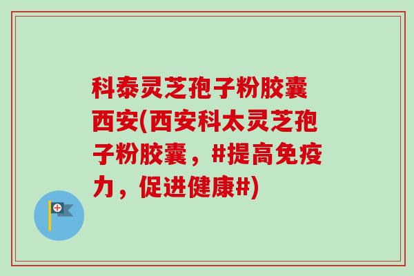 科泰灵芝孢子粉胶囊 西安(西安科太灵芝孢子粉胶囊，#提高免疫力，促进健康#)
