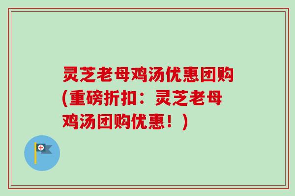 灵芝老母鸡汤优惠团购(重磅折扣:灵芝老母鸡汤团购优惠!) 灵芝老母鸡汤优惠团购(重磅折扣:灵芝老母鸡汤团购优惠!)