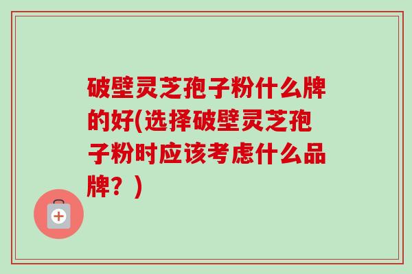 破壁灵芝孢子粉什么牌的好(选择破壁灵芝孢子粉时应该考虑什么品牌？)