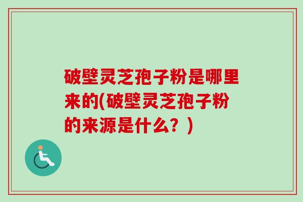 破壁灵芝孢子粉是哪里来的(破壁灵芝孢子粉的来源是什么？)