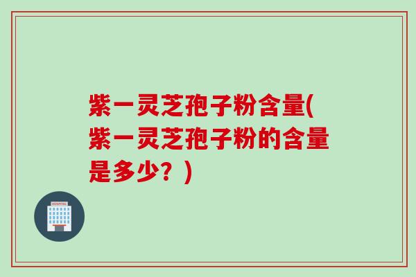 紫一灵芝孢子粉含量(紫一灵芝孢子粉的含量是多少？)