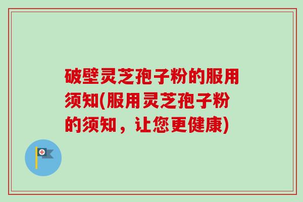 破壁灵芝孢子粉的服用须知(服用灵芝孢子粉的须知，让您更健康)