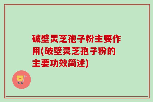 破壁灵芝孢子粉主要作用(破壁灵芝孢子粉的主要功效简述)