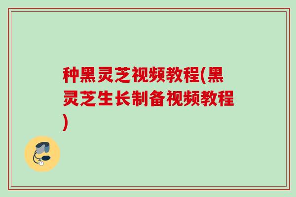 种黑灵芝视频教程(黑灵芝生长制备视频教程)