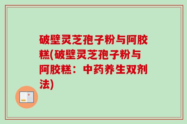破壁灵芝孢子粉与阿胶糕(破壁灵芝孢子粉与阿胶糕：中药养生双剂法)