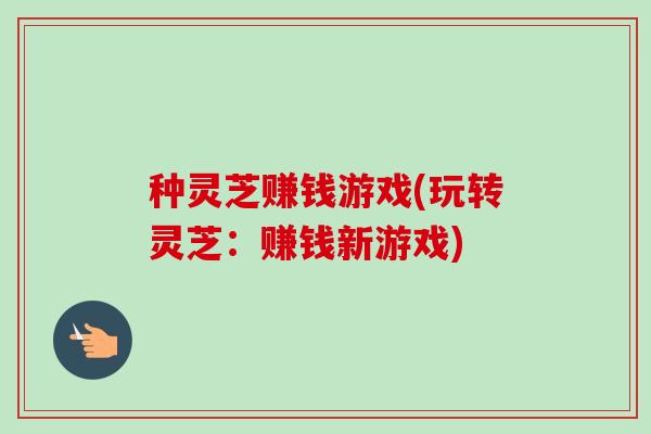 种灵芝赚钱游戏(玩转灵芝：赚钱新游戏)