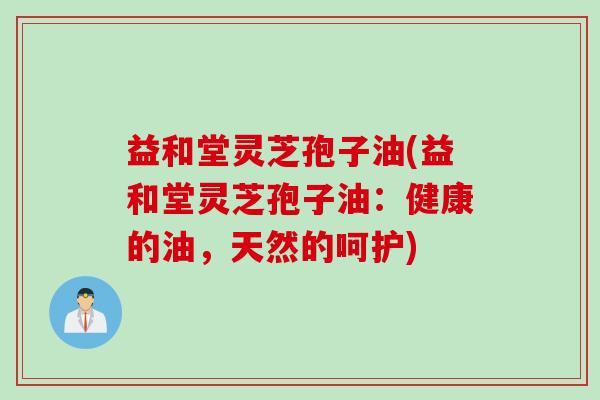 益和堂灵芝孢子油(益和堂灵芝孢子油:健康的油,天然的呵护) 益和堂灵芝孢子油(益和堂灵芝孢子油:健康的油,天然的呵护)