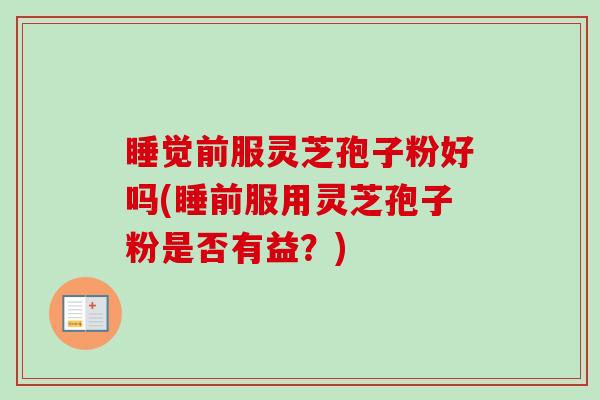 睡觉前服灵芝孢子粉好吗(睡前服用灵芝孢子粉是否有益？)