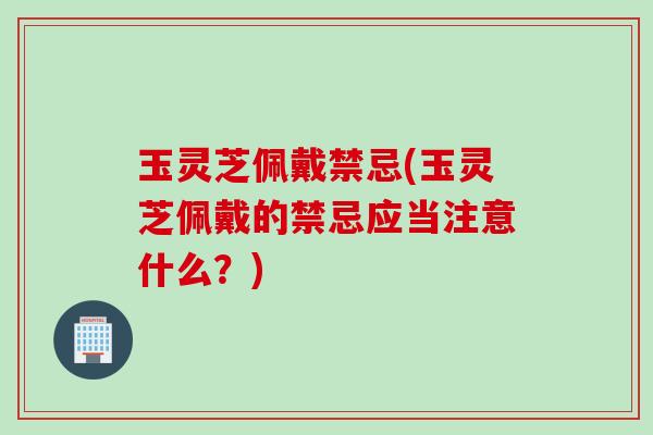 玉灵芝佩戴禁忌(玉灵芝佩戴的禁忌应当注意什么?) 玉灵芝佩戴禁忌(玉灵芝佩戴的禁忌应当注意什么?)