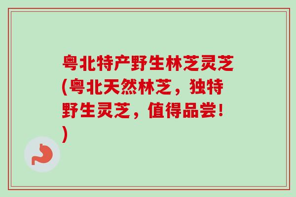 粤北特产野生林芝灵芝(粤北天然林芝，独特野生灵芝，值得品尝！)