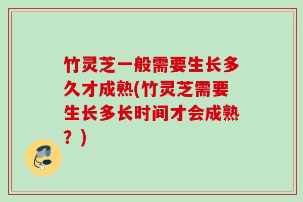 竹灵芝一般需要生长多久才成熟(竹灵芝需要生长多长时间才会成熟?) 竹灵芝一般需要生长多久才成熟(竹灵芝需要生长多长时间才会成熟?)