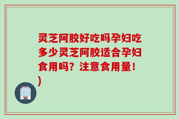 灵芝阿胶好吃吗孕妇吃多少灵芝阿胶适合孕妇食用吗？注意食用量！)
