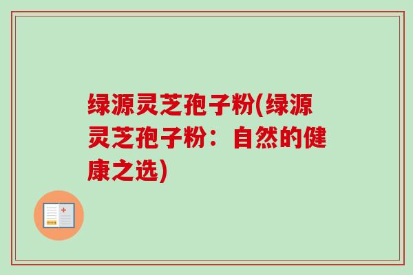 绿源灵芝孢子粉(绿源灵芝孢子粉：自然的健康之选)