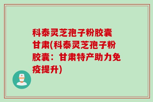 科泰灵芝孢子粉胶囊 甘肃(科泰灵芝孢子粉胶囊：甘肃特产助力免疫提升)