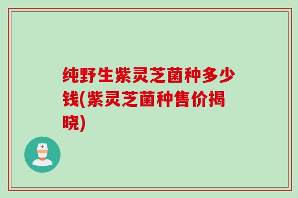 纯野生紫灵芝菌种多少钱(紫灵芝菌种售价揭晓)