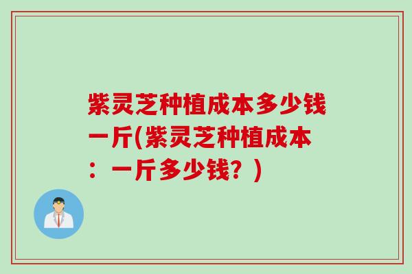 紫灵芝种植成本多少钱一斤(紫灵芝种植成本：一斤多少钱？)