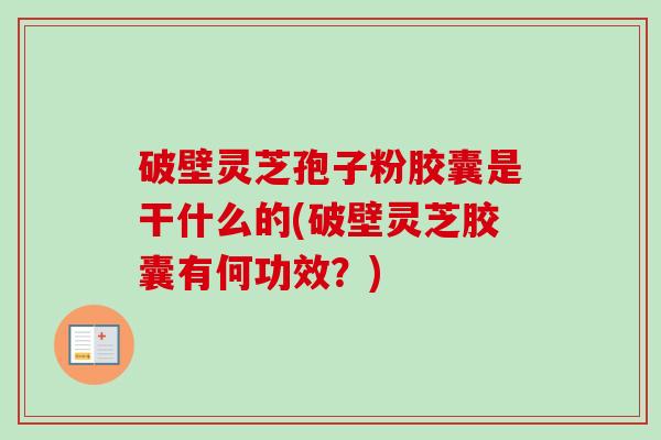 破壁灵芝孢子粉胶囊是干什么的(破壁灵芝胶囊有何功效？)