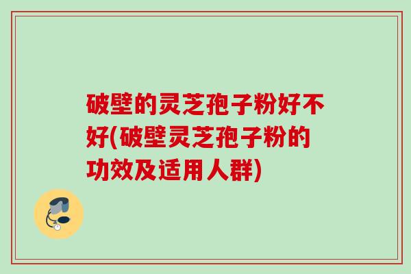 破壁的灵芝孢子粉好不好(破壁灵芝孢子粉的功效及适用人群)
