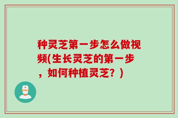 种灵芝第一步怎么做视频(生长灵芝的第一步,如何种植灵芝?) 种灵芝第一步怎么做视频(生长灵芝的第一步,如何种植灵芝?)