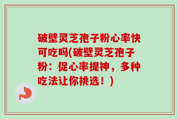 破壁灵芝孢子粉心率快可吃吗(破壁灵芝孢子粉：促心率提神，多种吃法让你挑选！)