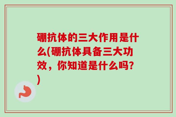 硼抗体的三大作用是什么(硼抗体具备三大功效，你知道是什么吗？)