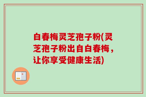 白春梅灵芝孢子粉(灵芝孢子粉出自白春梅，让你享受健康生活)