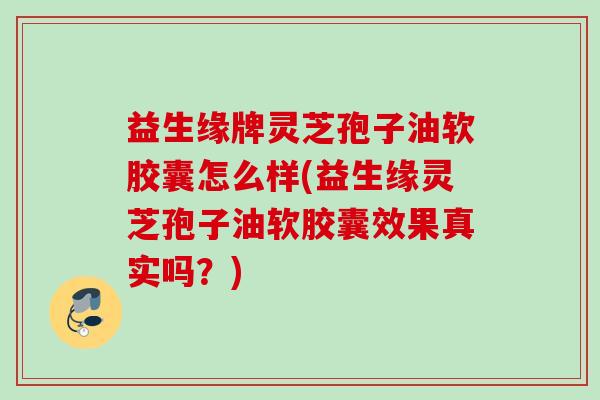 益生缘牌灵芝孢子油软胶囊怎么样(益生缘灵芝孢子油软胶囊效果真实吗？)