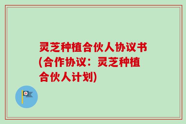 灵芝种植合伙人协议书(合作协议：灵芝种植合伙人计划)