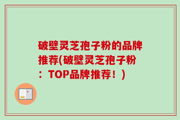 破壁灵芝孢子粉的品牌推荐(破壁灵芝孢子粉：TOP品牌推荐！)