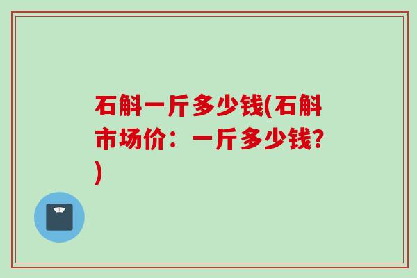 石斛一斤多少钱(石斛市场价：一斤多少钱？)