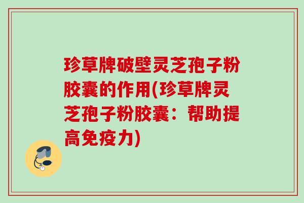 珍草牌破壁灵芝孢子粉胶囊的作用(珍草牌灵芝孢子粉胶囊：帮助提高免疫力)
