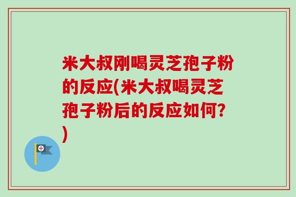 米大叔刚喝灵芝孢子粉的反应(米大叔喝灵芝孢子粉后的反应如何?) 米大叔刚喝灵芝孢子粉的反应(米大叔喝灵芝孢子粉后的反应如何?)