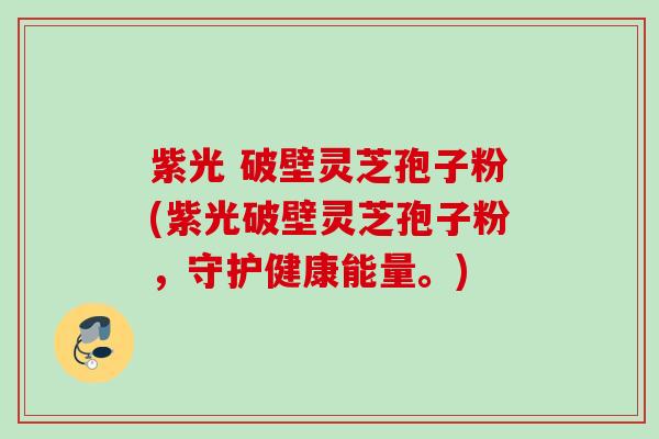 紫光 破壁灵芝孢子粉(紫光破壁灵芝孢子粉，守护健康能量。)