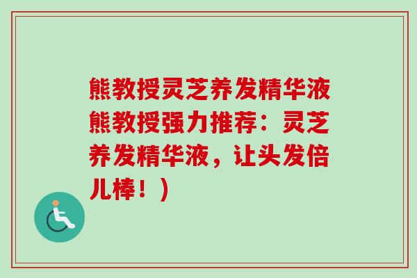 熊教授灵芝养发精华液熊教授强力推荐：灵芝养发精华液，让头发倍儿棒！)