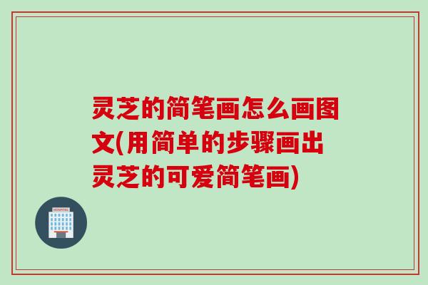 灵芝的简笔画怎么画图文(用简单的步骤画出灵芝的可爱简笔画)